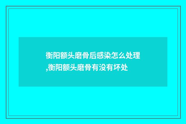 衡阳额头磨骨后感染怎么处理,衡阳额头磨骨有没有坏处