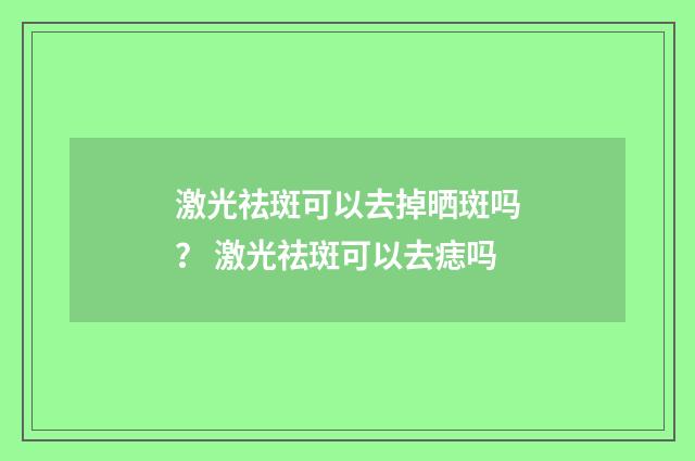 激光祛斑可以去掉晒斑吗？ 激光祛斑可以去痣吗