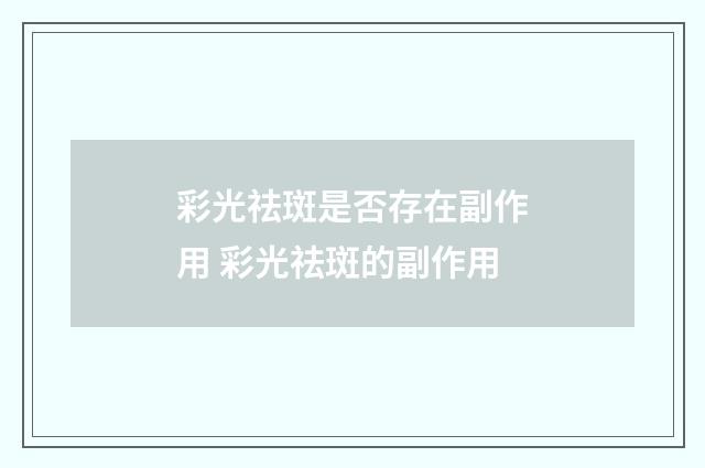 彩光祛斑是否存在副作用 彩光祛斑的副作用
