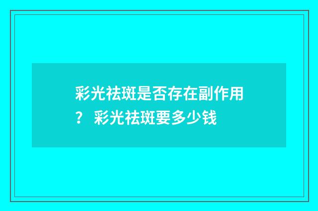 彩光祛斑是否存在副作用？ 彩光祛斑要多少钱