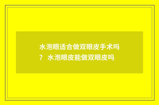 水泡眼适合做双眼皮手术吗？ 水泡眼皮能做双眼皮吗