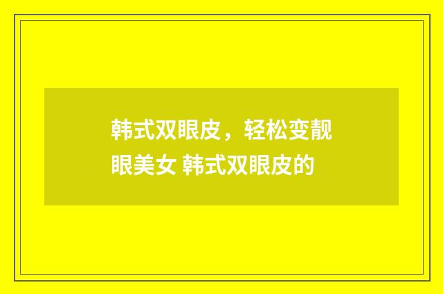 韩式双眼皮，轻松变靓眼美女 韩式双眼皮的