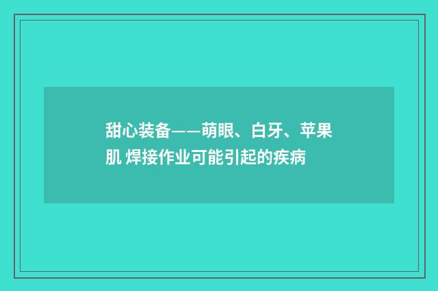 甜心装备——萌眼、白牙、苹果肌 焊接作业可能引起的疾病