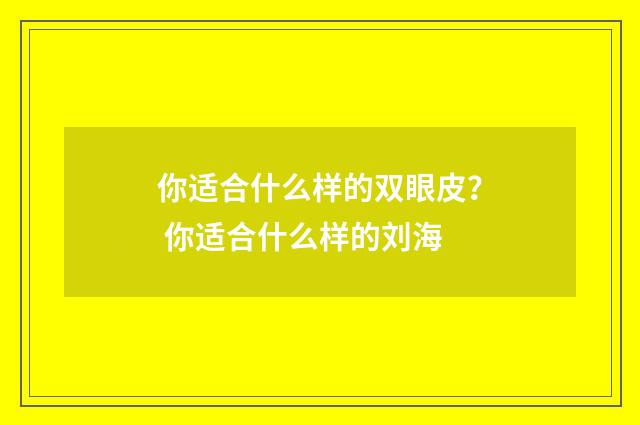 你适合什么样的双眼皮？ 你适合什么样的刘海