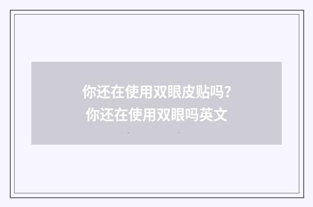 你还在使用双眼皮贴吗？ 你还在使用双眼吗英文