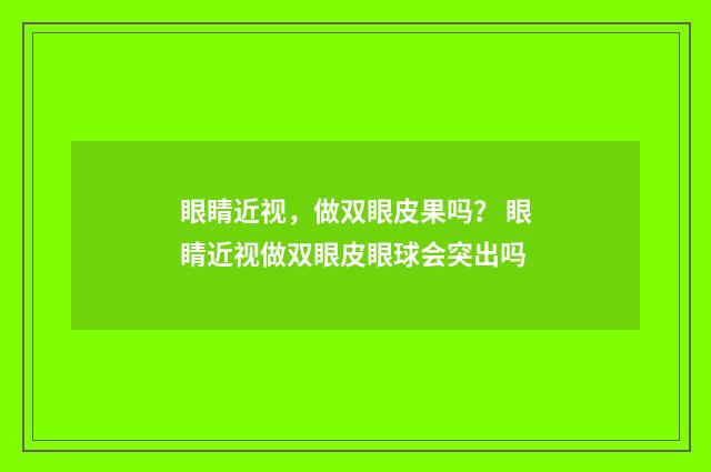 眼睛近视，做双眼皮果吗？ 眼睛近视做双眼皮眼球会突出吗