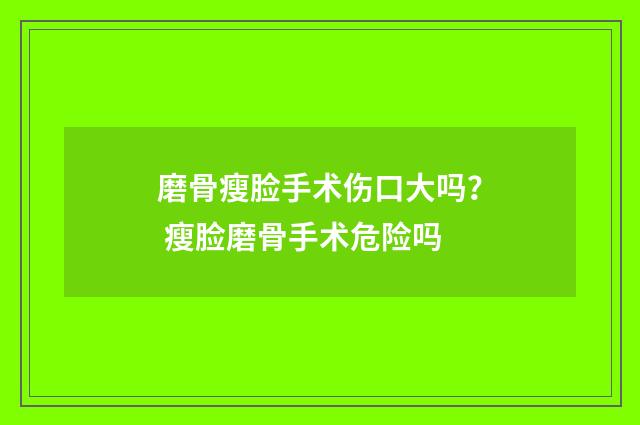 磨骨瘦脸手术伤口大吗？ 瘦脸磨骨手术危险吗