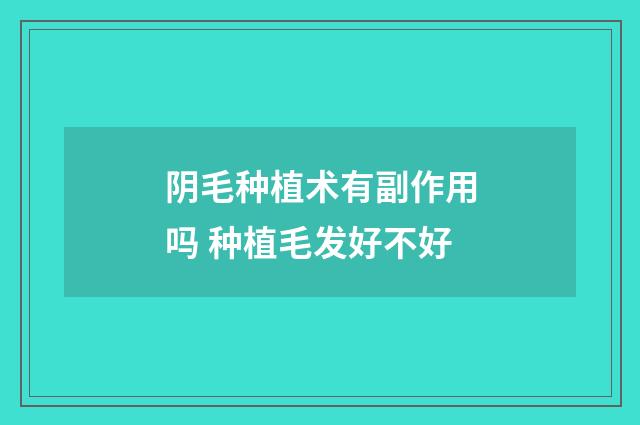 阴毛种植术有副作用吗 种植毛发好不好