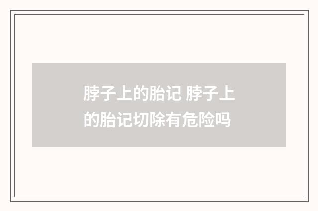脖子上的胎记 脖子上的胎记切除有危险吗