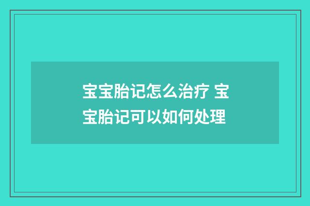 宝宝胎记怎么治疗 宝宝胎记可以如何处理