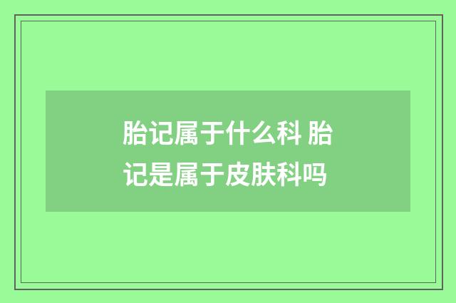 胎记属于什么科 胎记是属于皮肤科吗