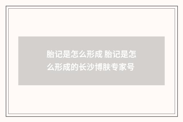 胎记是怎么形成 胎记是怎么形成的长沙博肤专家号