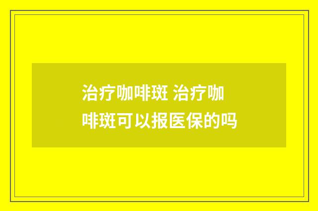 治疗咖啡斑 治疗咖啡斑可以报医保的吗