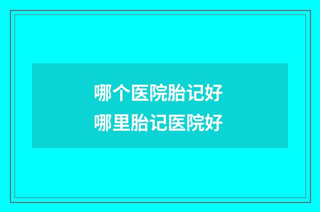 哪个医院胎记好 哪里胎记医院好