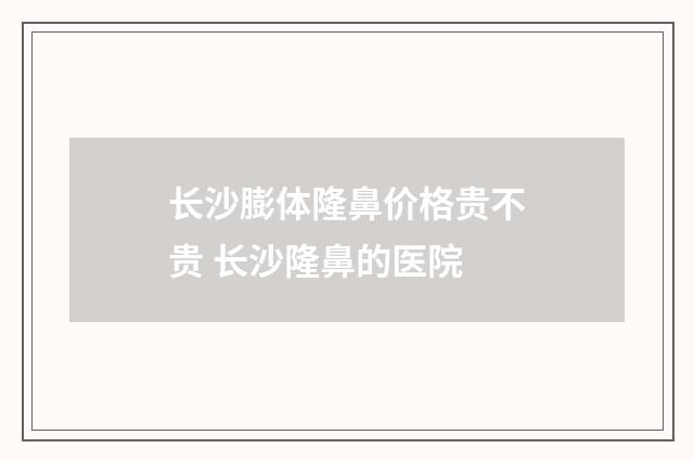 长沙膨体隆鼻价格贵不贵 长沙隆鼻的医院