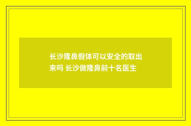 长沙隆鼻假体可以安全的取出来吗 长沙做隆鼻前十名医生