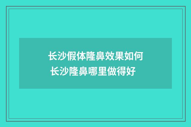 长沙假体隆鼻效果如何 长沙隆鼻哪里做得好