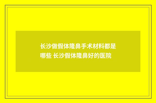 长沙做假体隆鼻手术材料都是哪些 长沙假体隆鼻好的医院