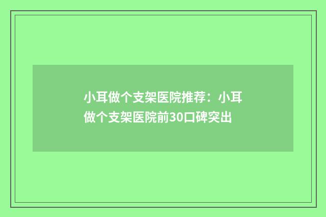 小耳做个支架医院推荐：小耳做个支架医院前30口碑突出