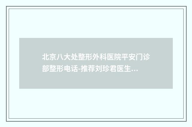 北京八大处整形外科医院平安门诊部整形电话-推荐刘珍君医生,刘暾医生