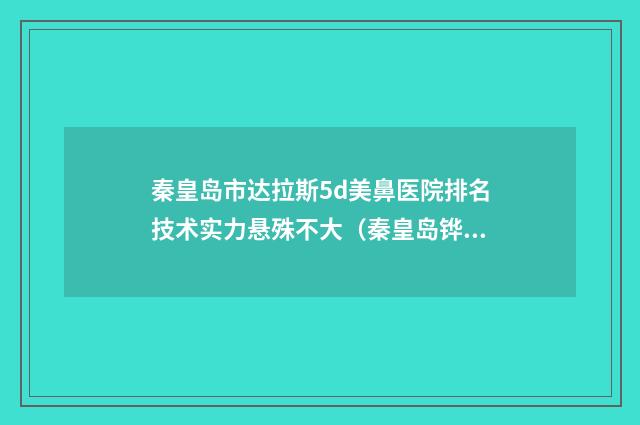 秦皇岛市达拉斯5d美鼻医院排名技术实力悬殊不大（秦皇岛铧中医疗美容门诊部实力坐诊）