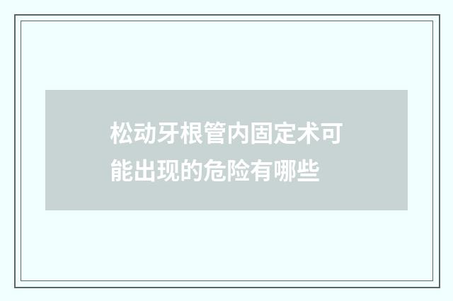 松动牙根管内固定术可能出现的危险有哪些