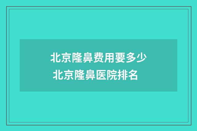北京隆鼻费用要多少 北京隆鼻医院排名