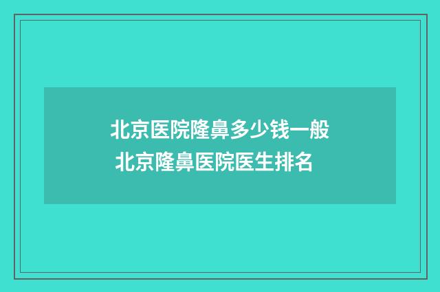 北京医院隆鼻多少钱一般 北京隆鼻医院医生排名