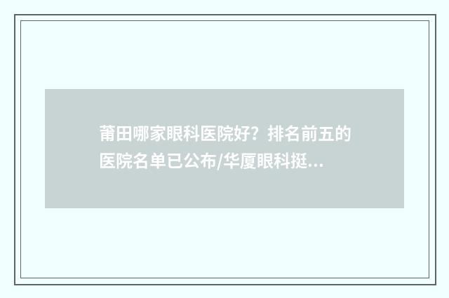 莆田哪家眼科医院好？排名前五的医院名单已公布/华厦眼科挺不错！