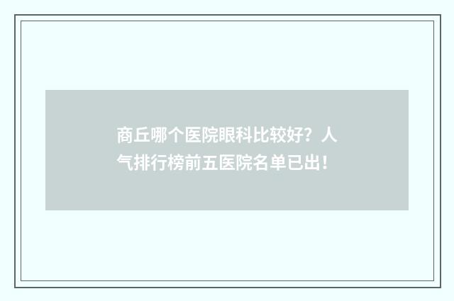 商丘哪个医院眼科比较好？人气排行榜前五医院名单已出！