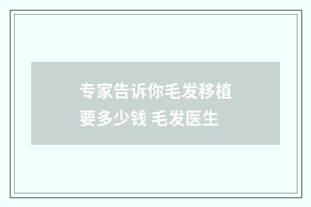 专家告诉你毛发移植要多少钱 毛发医生