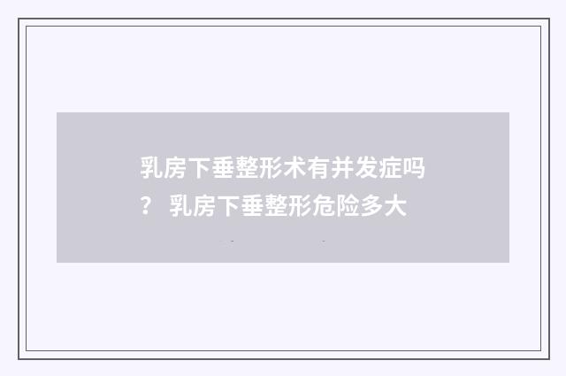 乳房下垂整形术有并发症吗？ 乳房下垂整形危险多大
