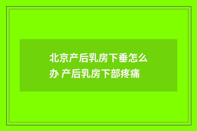 北京产后乳房下垂怎么办 产后乳房下部疼痛