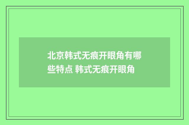 北京韩式无痕开眼角有哪些特点 韩式无痕开眼角