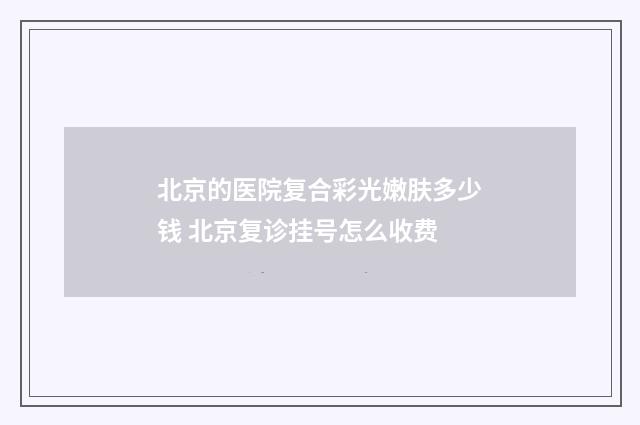 北京的医院复合彩光嫩肤多少钱 北京复诊挂号怎么收费