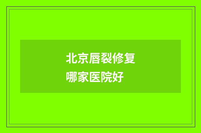 北京唇裂修复哪家医院好