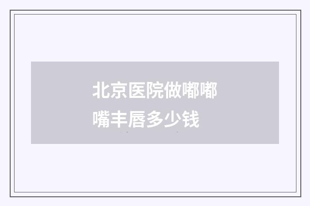 北京医院做嘟嘟嘴丰唇多少钱
