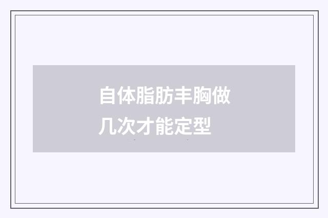 自体脂肪丰胸做几次才能定型