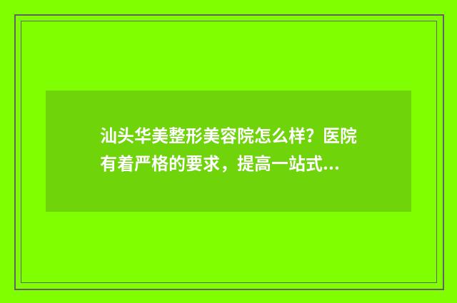 汕头华美整形美容院怎么样？医院有着严格的要求，提高一站式的美容服务 汕头华美整形美容医院电话号码