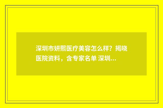 深圳市妍熙医疗美容怎么样？揭晓医院资料，含专家名单 深圳市妍熙医疗纠纷