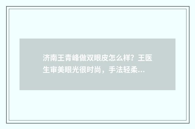 济南王青峰做双眼皮怎么样？王医生审美眼光很时尚，手法轻柔 济南王峰大夫