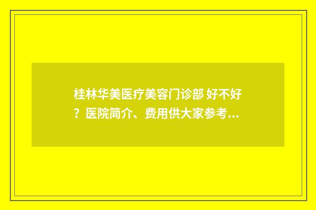 桂林华美医疗美容门诊部 好不好？医院简介、费用供大家参考！ 桂林华美医疗美容医院地址