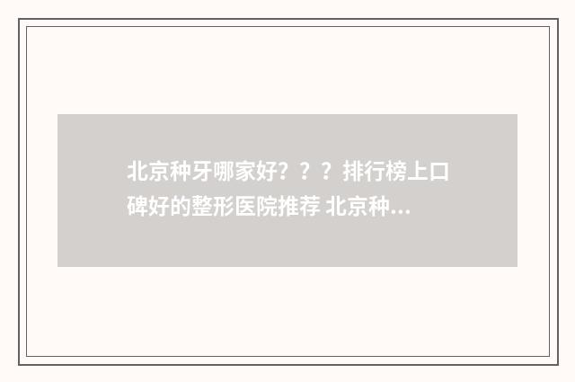 北京种牙哪家好？？？排行榜上口碑好的整形医院推荐 北京种牙哪里做最好
