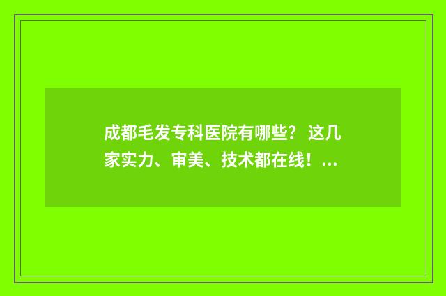 成都毛发专科医院有哪些？ 这几家实力、审美、技术都在线！ 成都毛发专科医院排名