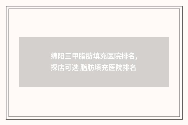 绵阳三甲脂肪填充医院排名,探店可选 脂肪填充医院排名