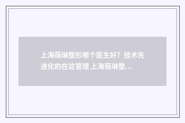 上海薇琳整形哪个医生好？技术先进化的在这管理 上海薇琳整形哪个医院好