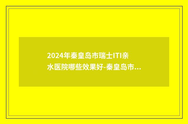 2024年秦皇岛市瑞士ITI亲水医院哪些效果好-秦皇岛市瑞士ITI亲水口腔医院