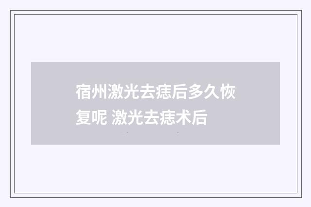 宿州激光去痣后多久恢复呢 激光去痣术后