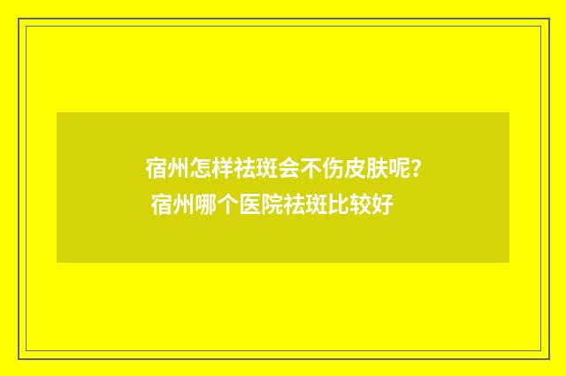 宿州怎样祛斑会不伤皮肤呢？ 宿州哪个医院祛斑比较好