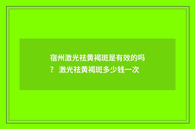宿州激光祛黄褐斑是有效的吗？ 激光祛黄褐斑多少钱一次